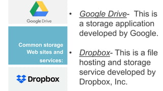 Common storage
Web sites and
services:
• Google Drive- This is
a storage application
developed by Google.
• Dropbox- This is a file
hosting and storage
service developed by
Dropbox, Inc.
 