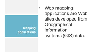 Mapping
applications
• Web mapping
applications are Web
sites developed from
Geographical
information
systems’(GIS) data.
 
