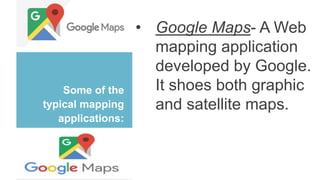 Some of the
typical mapping
applications:
• Google Maps- A Web
mapping application
developed by Google.
It shoes both graphic
and satellite maps.
 