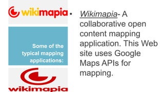 Some of the
typical mapping
applications:
• Wikimapia- A
collaborative open
content mapping
application. This Web
site uses Google
Maps APIs for
mapping.
 