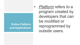 Online Platform
and Applications
• Platform refers to a
program created by
developers that can
be modified or
reprogrammed by
outside users.
 