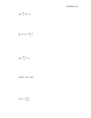 PPR Maths nbk


           2
      3t
(e)            = 7t – 4
       2




                    11x − 5
(f) x2 – 2 =
                       4




       2
      m −6
(g)               =m
           5




(h) (2x + 1)(x – 2)=7




                 p+2
(i) p + 2 =
                 p−3
 