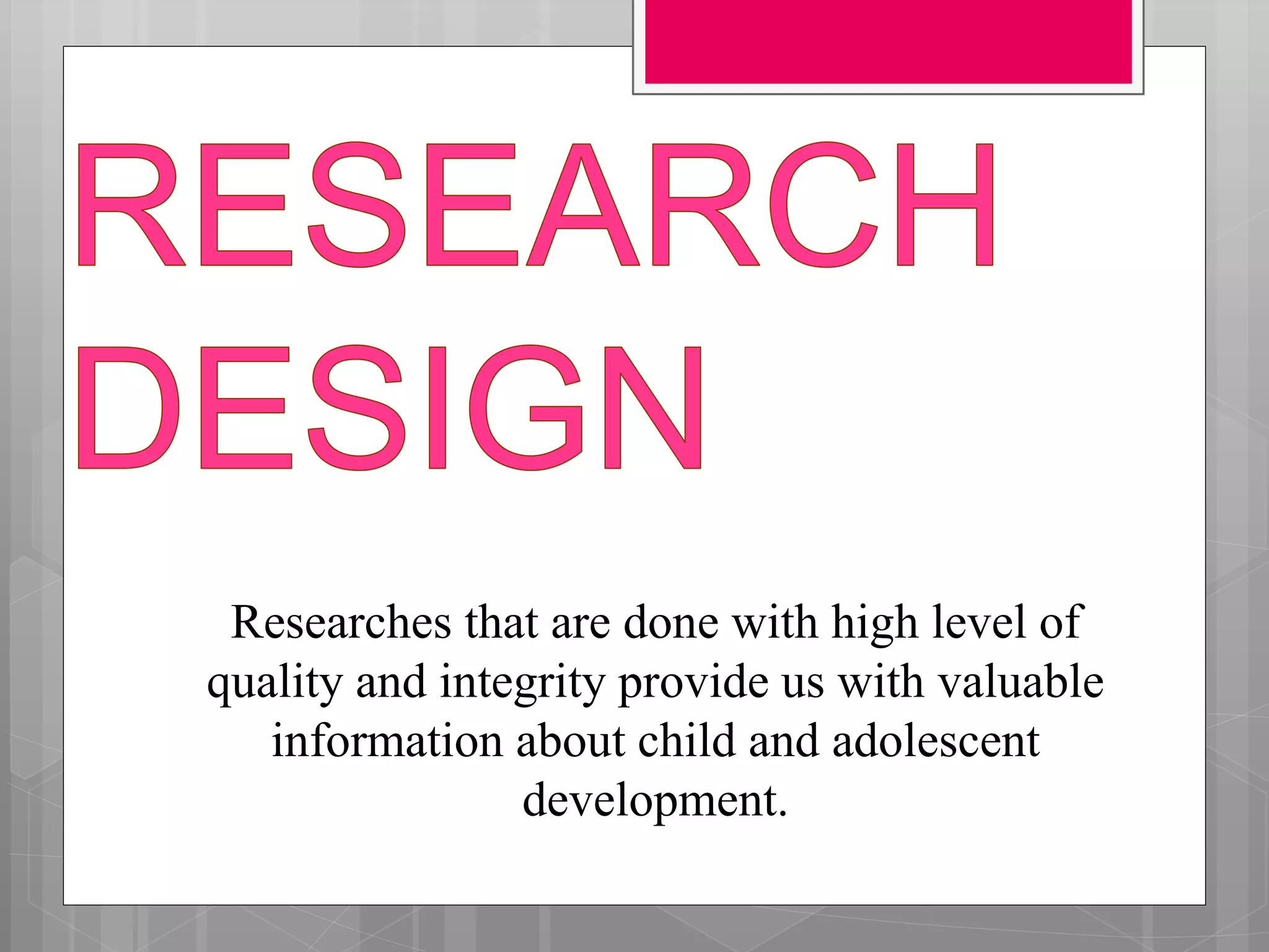 Researches that are done with high level of
quality and integrity provide us with valuable
information about child and adolescent
development.
 