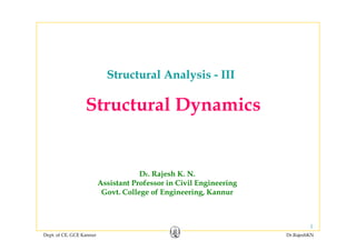 Structural Analysis - III
Structural Dynamics
Dr. Rajesh K. N.
Assistant Professor in Civil EngineeringAssistant Professor in Civil Engineering
Govt. College of Engineering, Kannur
Dept. of CE, GCE Kannur Dr.RajeshKN
1
 