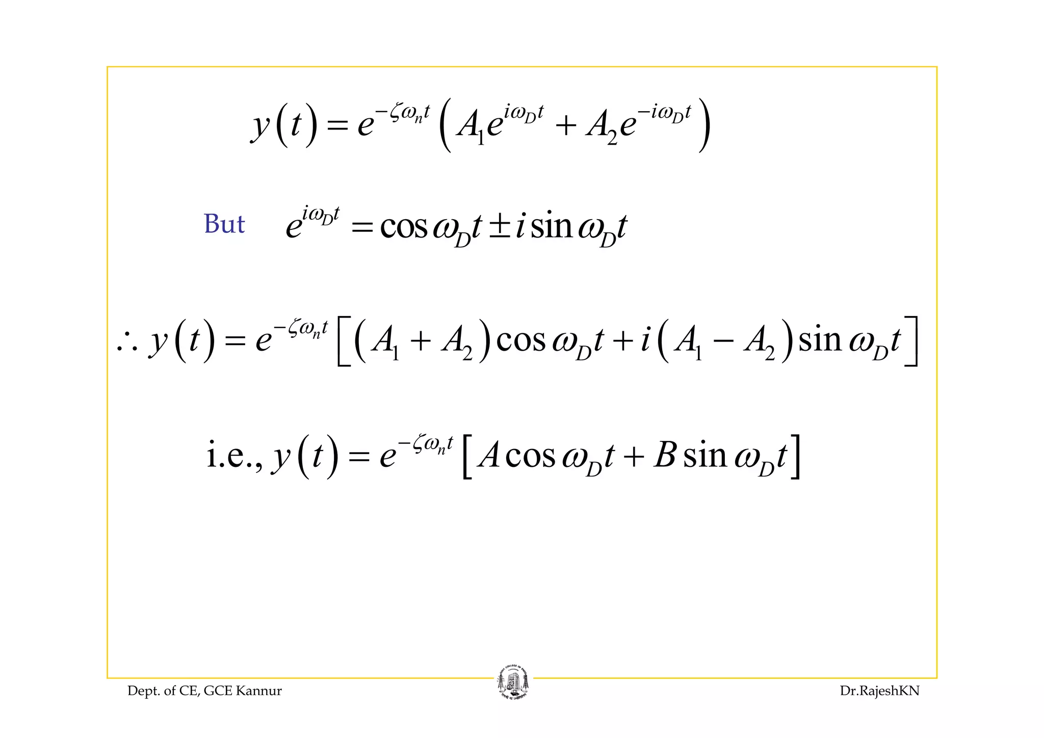 ( ) ( )n D Dt i t i t
t A Aζω ω ω− −
+( ) ( )1 2
n D Di t i t
y t e Ae A eζ ω ω
= +
cos sinDi t
D De t i tω
ω ω= ±But
( ) ( ) ( )1 2 1 2cos sinnt
D Dy t e A A t i A A tζω
ω ω−
∴ = + + −⎡ ⎤⎣ ⎦
( ) [ ]i e cos sinnt
y t e A t B tζω
ω ω−
= +( ) [ ]i.e., cos sinn
D Dy t e A t B tζ
ω ω= +
Dept. of CE, GCE Kannur Dr.RajeshKN
 