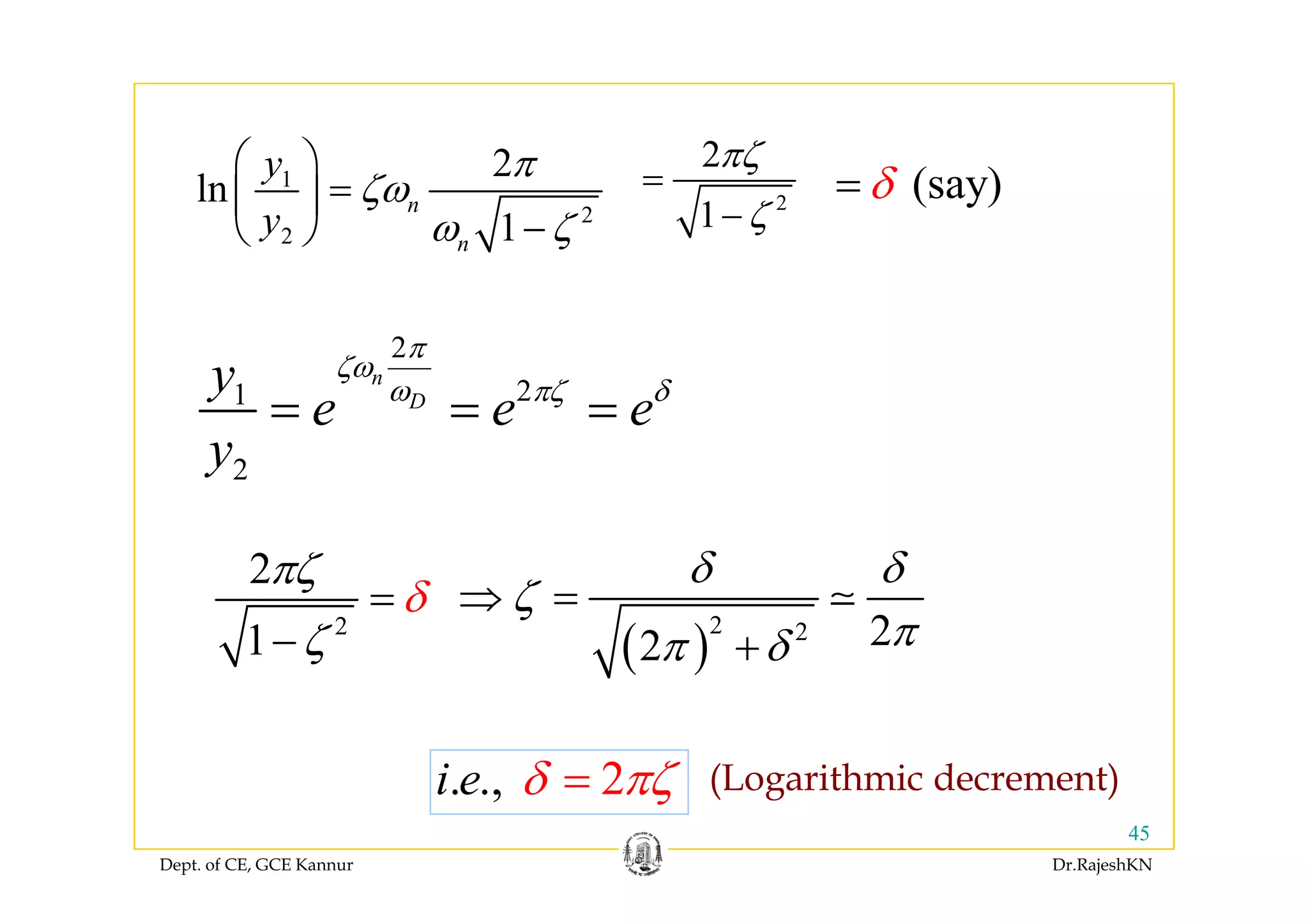⎛ ⎞ 2 ζ1
2
2
2
ln
1
n
n
y
y
π
ζω
ω ζ
⎛ ⎞
=⎜ ⎟
−⎝ ⎠
2
2
1
πζ
ζ
=
−
(say)δ=
2π
ζ
2
21
2
n
D
y
e e e
y
π
ζω
ω πζ δ
= = =
2πζ
2y
δ δ
2
2
1
πζ
ζ
δ=
− ( )
2 2 22
δ δ
ζ
ππ δ
⇒ =
+
2i e δ πζ (Logarithmic decrement)
( )
Dept. of CE, GCE Kannur Dr.RajeshKN
45
2. .,i e δ πζ= (Logarithmic decrement)
 