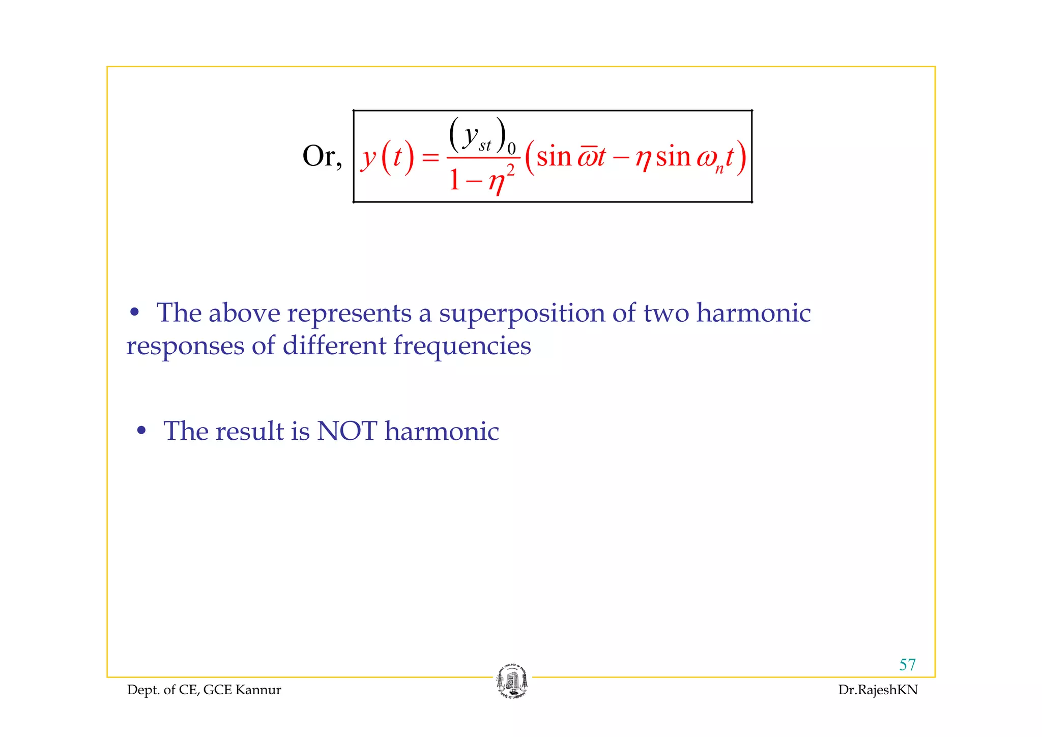( )
( )
( )
( )2
0
O sir, n sin
1
st
ny
y
t t tω η ω
η
= −
−
• The above represents a superposition of two harmonic
responses of different frequencies
• The result is NOT harmonic
Dept. of CE, GCE Kannur Dr.RajeshKN
57
 