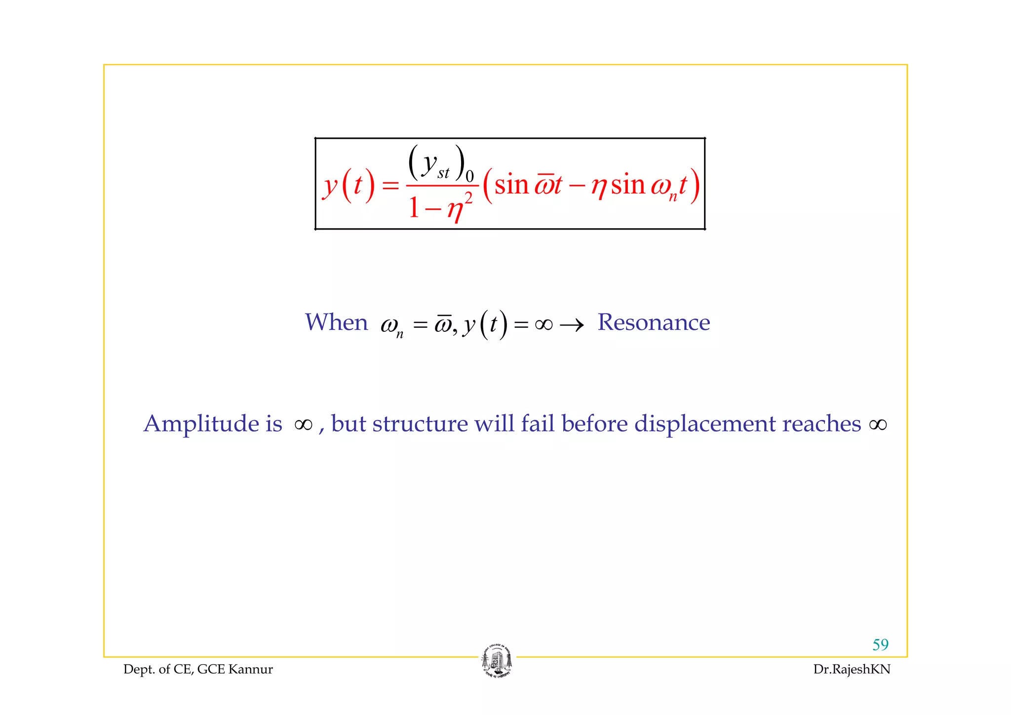 ( )
( )
( )0
2
sin sin
s
n
t
y
y
t t tω η ω= −( ) ( )2
1
ny η
η−
( ),n y tω ω= = ∞ →When Resonance
Amplitude is , but structure will fail before displacement reaches ∞∞
Dept. of CE, GCE Kannur Dr.RajeshKN
59
 