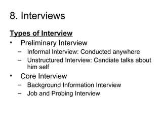 8. Interviews
Types of Interview
• Preliminary Interview
– Informal Interview: Conducted anywhere
– Unstructured Interview: Candiate talks about
him self
• Core Interview
– Background Information Interview
– Job and Probing Interview
 