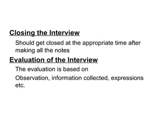 Closing the Interview
Should get closed at the appropriate time after
making all the notes
Evaluation of the Interview
The evaluation is based on
Observation, information collected, expressions
etc.
 