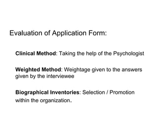 Evaluation of Application Form: Clinical Method : Taking the help of the Psychologist Weighted Method : Weightage given to the answers given by the interviewee Biographical Inventories : Selection / Promotion within the organization . 