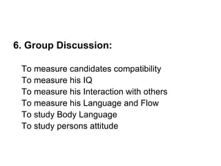 6. Group Discussion: To measure candidates compatibility To measure his IQ To measure his Interaction with others To measure his Language and Flow To study Body Language To study persons attitude 