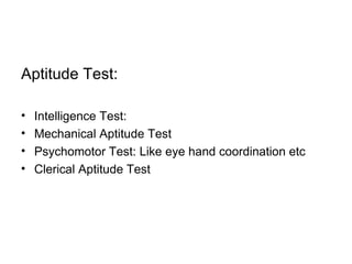 Aptitude Test: Intelligence Test:  Mechanical Aptitude Test  Psychomotor Test: Like eye hand coordination etc Clerical Aptitude Test 