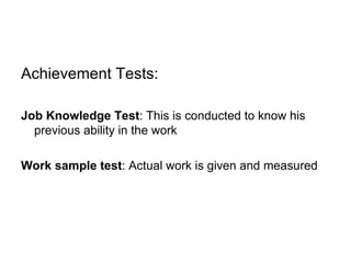 Achievement Tests: Job Knowledge Test : This is conducted to know his previous ability in the work Work sample test : Actual work is given and measured 