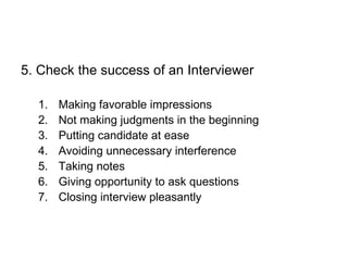 5. Check the success of an Interviewer Making favorable impressions Not making judgments in the beginning Putting candidate at ease Avoiding unnecessary interference Taking notes Giving opportunity to ask questions Closing interview pleasantly 