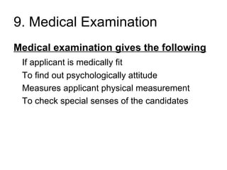 9. Medical Examination Medical examination gives the following If applicant is medically fit To find out psychologically attitude Measures applicant physical measurement To check special senses of the candidates 
