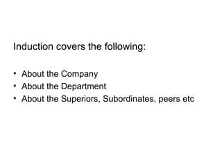 Induction covers the following: About the Company About the Department  About the Superiors, Subordinates, peers etc 