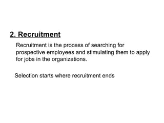 2. Recruitment Recruitment is the process of searching for prospective employees and stimulating them to apply for jobs in the organizations. Selection starts where recruitment ends 