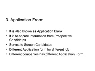 3. Application From: It is also known as Application Blank It is to secure information from Prospective Candidates Serves to Screen Candidates Different Application form for different job Different companies has different Application Form 