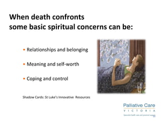 When death confronts some basic spiritual concerns can be: Relationships and belonging Meaning and self-worth Coping and control Shadow Cards: St Luke’s Innovative  Resources 