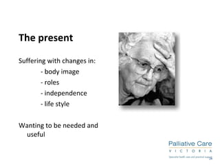 The present Suffering with changes in: - body image - roles - independence - life style  Wanting to be needed and useful 