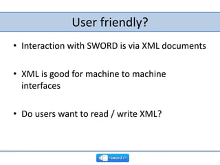 User friendly?<br />Interaction with SWORD is via XML documents<br />XML is good for machine to machine interfaces<br />Do...