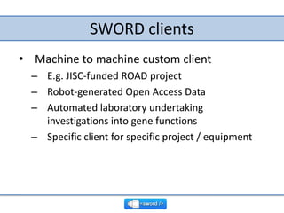 SWORD clients<br />Machine to machine custom client<br />E.g. JISC-funded ROAD project<br />Robot-generated Open Access Da...