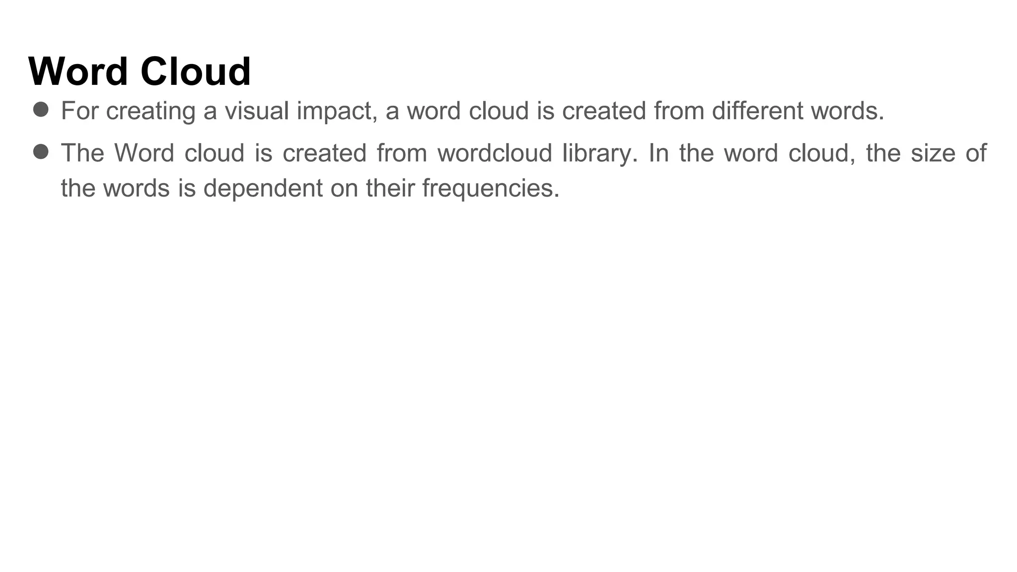 Word Cloud
● For creating a visual impact, a word cloud is created from different words.
● The Word cloud is created from wordcloud library. In the word cloud, the size of
the words is dependent on their frequencies.
 