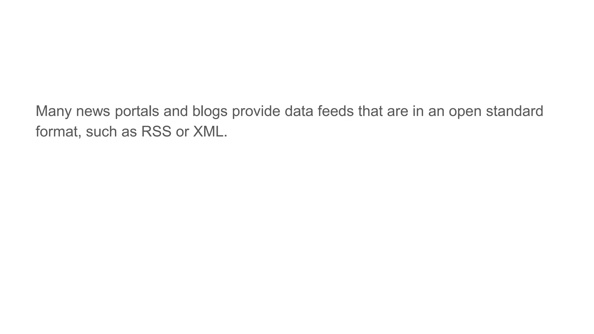 Many news portals and blogs provide data feeds that are in an open standard
format, such as RSS or XML.
 