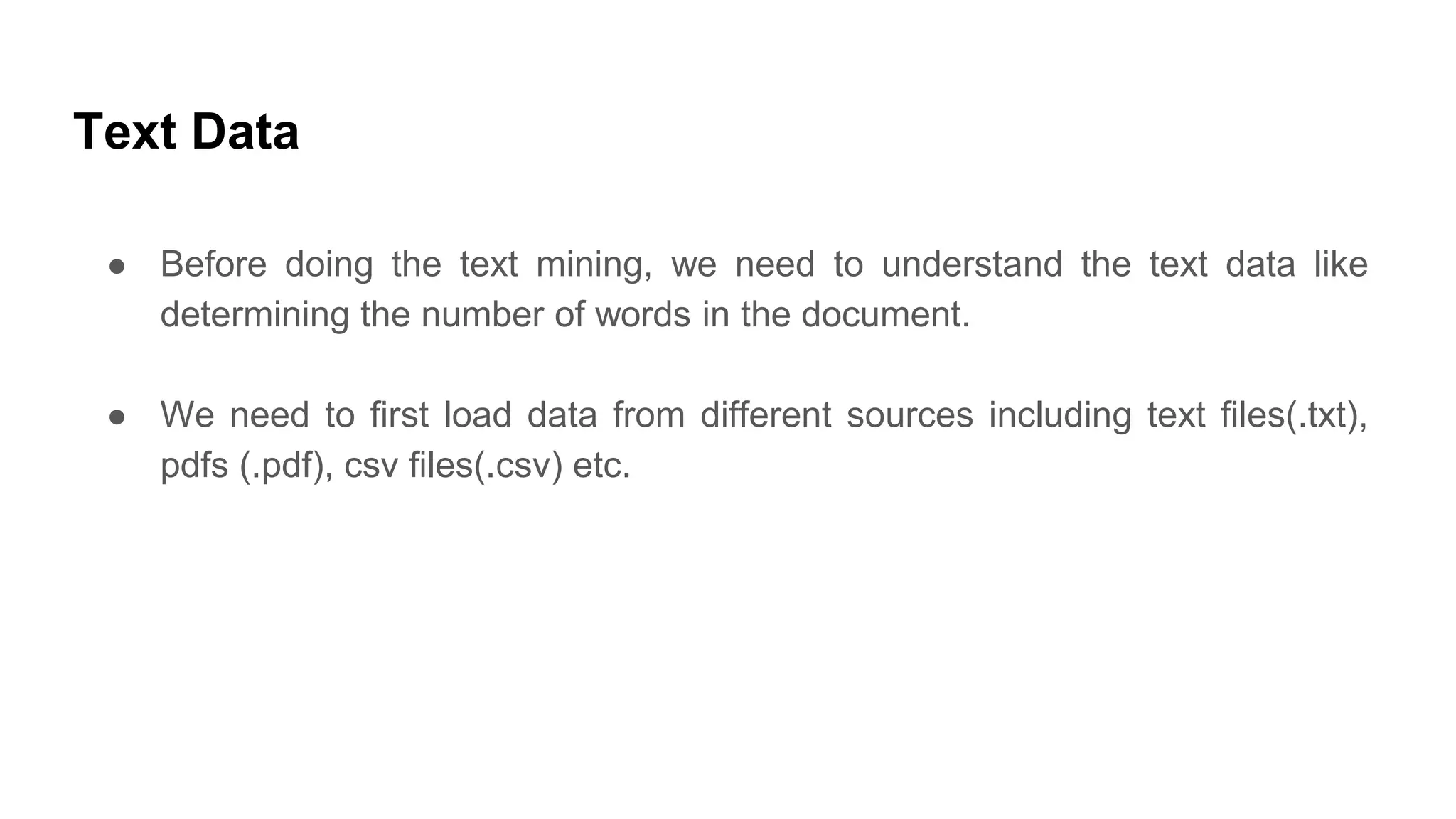 Text Data
● Before doing the text mining, we need to understand the text data like
determining the number of words in the document.
● We need to first load data from different sources including text files(.txt),
pdfs (.pdf), csv files(.csv) etc.
 