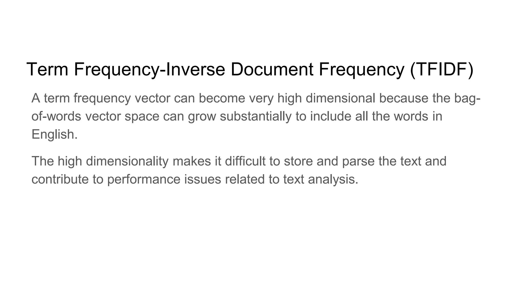 Term Frequency-Inverse Document Frequency (TFIDF)
A term frequency vector can become very high dimensional because the bag-
of-words vector space can grow substantially to include all the words in
English.
The high dimensionality makes it difficult to store and parse the text and
contribute to performance issues related to text analysis.
 