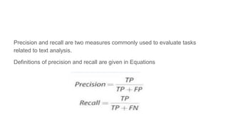 Precision and recall are two measures commonly used to evaluate tasks
related to text analysis.
Definitions of precision and recall are given in Equations
 