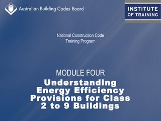National Construction Code
Training Program
MODULE FOUR
Understanding
Energy Efficiency
Provisions for Class
2 to 9 Buildings
 