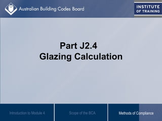 Part J2.4
Glazing Calculation
Introduction to Module 4 Scope of the BCA Methods of Compliance
 