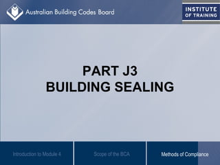 PART J3
BUILDING SEALING
Introduction to Module 4 Scope of the BCA Methods of Compliance
 