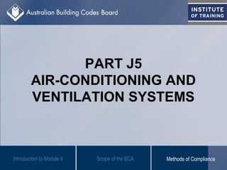 PART J5
AIR-CONDITIONING AND
VENTILATION SYSTEMS
Introduction to Module 4 Scope of the BCA Methods of Compliance
 