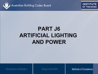 PART J6
ARTIFICIAL LIGHTING
AND POWER
Introduction to Module 4 Scope of the BCA Methods of Compliance
 