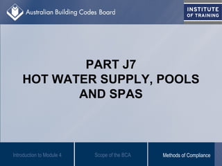 PART J7
HOT WATER SUPPLY, POOLS
AND SPAS
Introduction to Module 4 Scope of the BCA Methods of Compliance
 