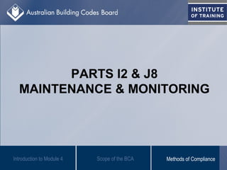 PARTS I2 & J8
MAINTENANCE & MONITORING
Introduction to Module 4 Scope of the BCA Methods of Compliance
 