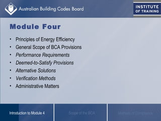 Module Four
• Principles of Energy Efficiency
• General Scope of BCA Provisions
• Performance Requirements
• Deemed-to-Satisfy Provisions
• Alternative Solutions
• Verification Methods
• Administrative Matters
Scope of the BCAIntroduction to Module 4 Methods of Compliance
 