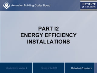 PART I2
ENERGY EFFICIENCY
INSTALLATIONS
Introduction to Module 4 Scope of the BCA Methods of Compliance
 