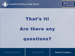 That's it!
Are there any
questions?
Scope of the BCAIntroduction to Module 4 Methods of Compliance
 