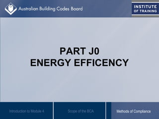 PART J0
ENERGY EFFICENCY
Introduction to Module 4 Scope of the BCA Methods of Compliance
 