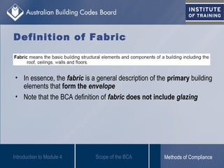 Definition of Fabric
• In essence, the fabric is a general description of the primary building
elements that form the envelope
• Note that the BCA definition of fabric does not include glazing
Introduction to Module 4 Scope of the BCA Methods of Compliance
 