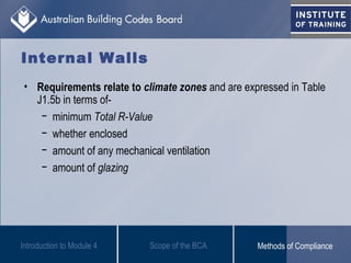 • Requirements relate to climate zones and are expressed in Table
J1.5b in terms of-
− minimum Total R-Value
− whether enclosed
− amount of any mechanical ventilation
− amount of glazing
Introduction to Module 4
Internal Walls
Scope of the BCA Methods of Compliance
 