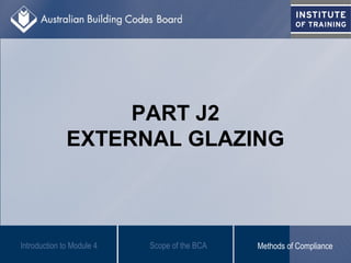 PART J2
EXTERNAL GLAZING
Introduction to Module 4 Scope of the BCA Methods of Compliance
 