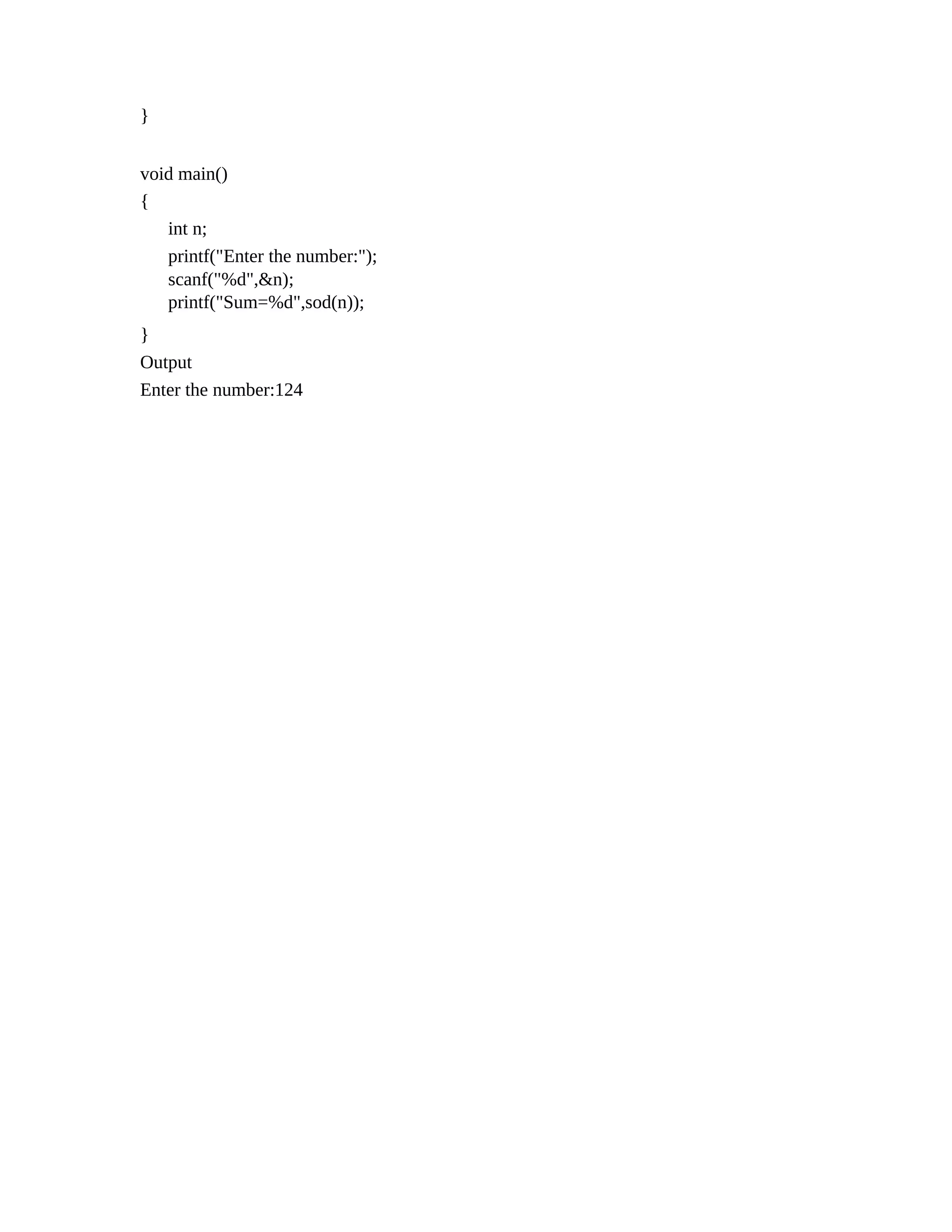 }
void main()
{
int n;
printf("Enter the number:");
scanf("%d",&n);
printf("Sum=%d",sod(n));
}
Output
Enter the number:124
 