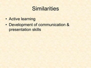 Similarities
• Active learning
• Development of communication &
presentation skills
 