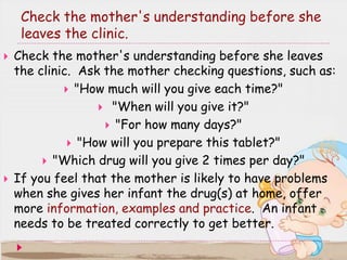  In some clinics, a drug dispenser has the task of
teaching the mother to give treatment and checking the
mother's unders...