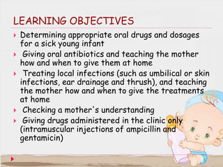 LEARNING OBJECTIVES
 Determining appropriate oral drugs and dosages
for a sick young infant
 Giving oral antibiotics and...